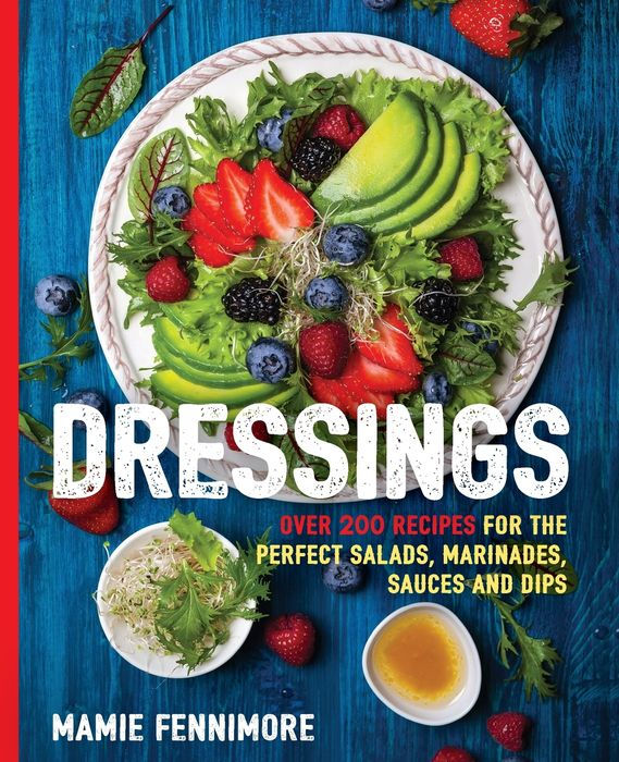 Dressings: Over 200 Recipes for the Perfect Salads, Marinades, Sauces, and Dips (Fresh, Natural Ingredients For Gourmet Dressings at Home)